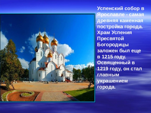 Успенский собор в Ярославле - самая древняя каменная постройка города. Храм Успения Пресвятой Богородицы заложен был еще в 1215 году. Освященный в 1219 году, он стал главным украшением города. 