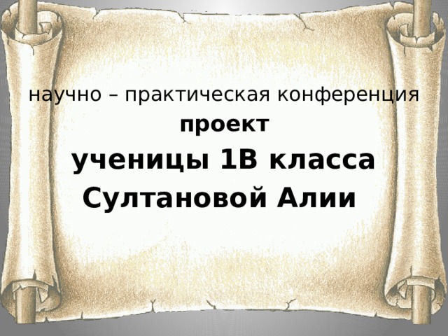      научно – практическая конференция проект ученицы 1В класса Султановой Алии 