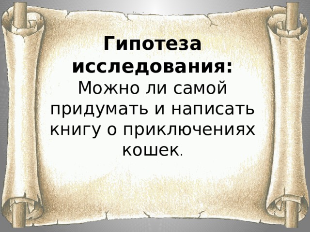   Гипотеза исследования:  Можно ли самой придумать и написать книгу о приключениях кошек .        