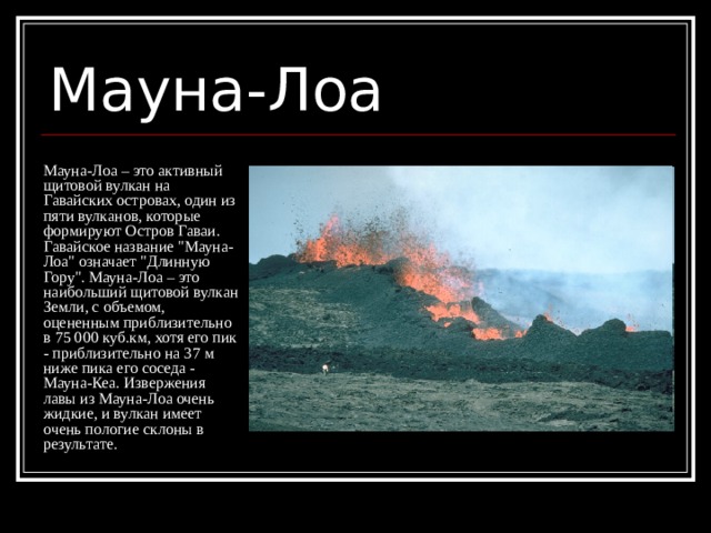 Мауна-Лоа Мауна-Лоа – это активный щитовой вулкан на Гавайских островах, один из пяти вулканов, которые формируют Остров Гаваи. Гавайское название 