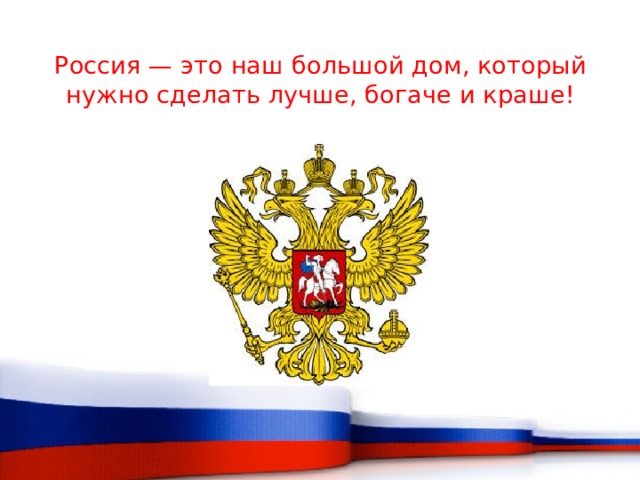 Россия — это наш большой дом, который нужно сделать лучше, богаче и краше! 