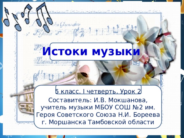 Истоки музыки 5 класс. I четверть. Урок 2 Составитель: И.В. Мокшанова, учитель музыки МБОУ СОШ №2 им. Героя Советского Союза Н.И. Бореева г. Моршанска Тамбовской области 