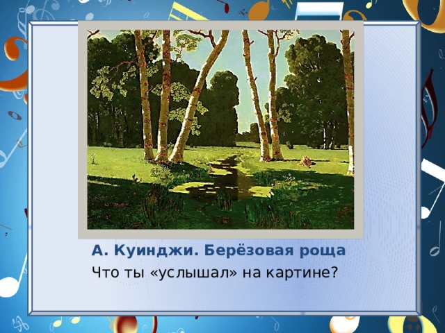 А. Куинджи. Берёзовая роща Что ты «услышал» на картине? 