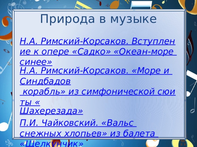 Природа в музыке Н.А. Римский-Корсаков. Вступление к опере «Садко» «Океан-море синее» Н.А. Римский-Корсаков. «Море и Синдбадов корабль» из симфонической сюиты « Шахерезада » П.И. Чайковский. «Вальс снежных хлопьев» из балета «Щелкунчик» 