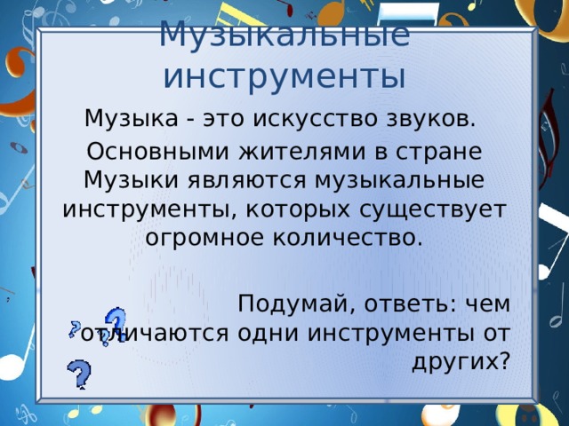 Музыкальные инструменты Музыка - это искусство звуков. Основными жителями в стране Музыки являются музыкальные инструменты, которых существует огромное количество.  Подумай, ответь: чем отличаются одни инструменты от других? 