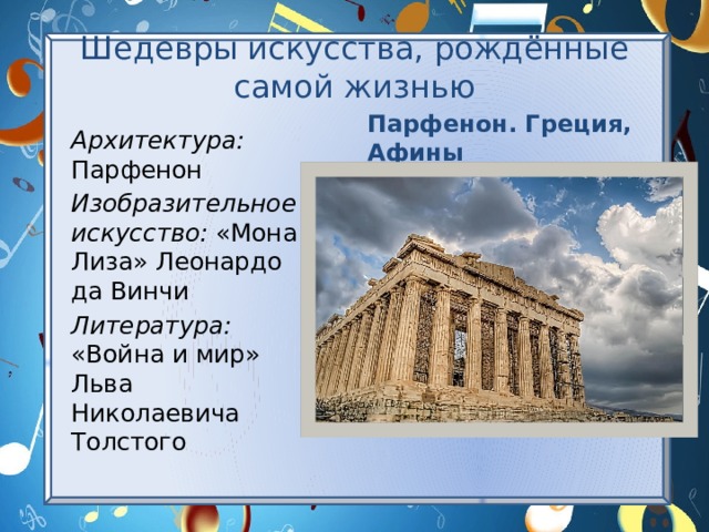 Шедевры искусства, рождённые самой жизнью Парфенон. Греция, Афины Архитектура: Парфенон Изобразительное искусство: «Мона Лиза» Леонардо да Винчи Литература: «Война и мир» Льва Николаевича Толстого 