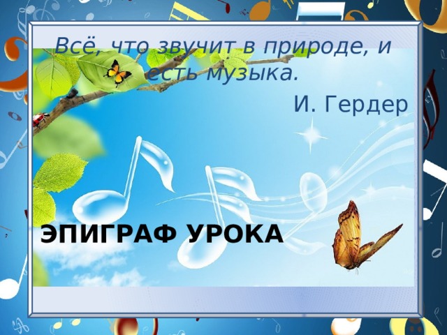 Всё, что звучит в природе, и есть музыка. И. Гердер Эпиграф урока 