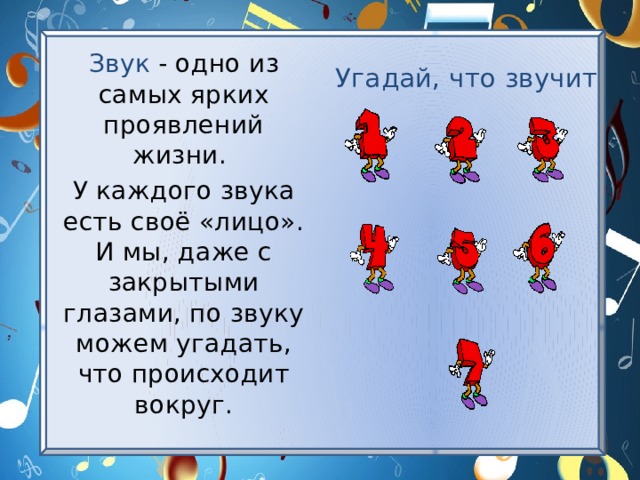 Звук - одно из самых ярких проявлений жизни. У каждого звука есть своё «лицо». И мы, даже с закрытыми глазами, по звуку можем угадать, что происходит вокруг. Угадай, что звучит 