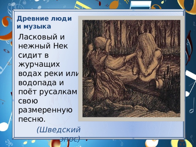 Древние люди и музыка Ласковый и нежный Нек сидит в журчащих водах реки или водопада и поёт русалкам свою размеренную песню. (Шведский эпос) 