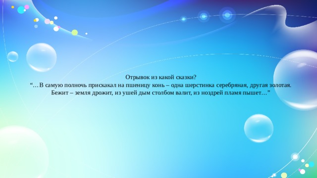 Отрывок из какой сказки?  “…В самую полночь прискакал на пшеницу конь – одна шерстинка серебряная, другая золотая. Бежит – земля дрожит, из ушей дым столбом валит, из ноздрей пламя пышет…”   