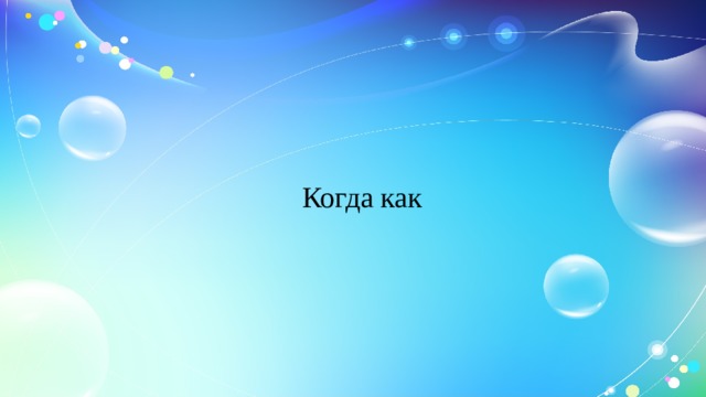 Когда как 