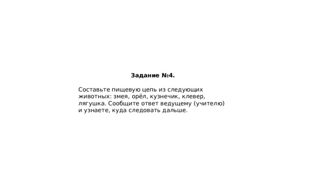 Задание №4. Составьте пищевую цепь из следующих животных: змея, орёл, кузнечик, клевер, лягушка. Сообщите ответ ведущему (учителю) и узнаете, куда следовать дальше. 