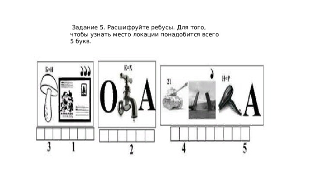  Задание 5. Расшифруйте ребусы. Для того, чтобы узнать место локации понадобится всего 5 букв. 