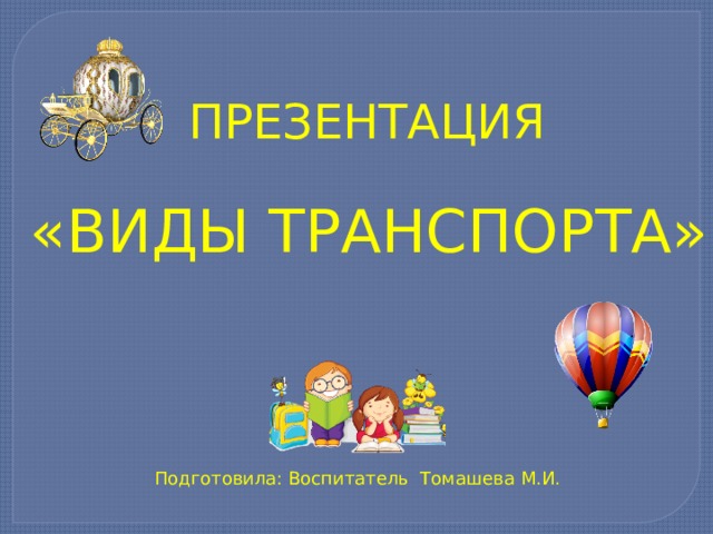 ПРЕЗЕНТАЦИЯ «ВИДЫ ТРАНСПОРТА» Подготовила: Воспитатель Томашева М.И. 