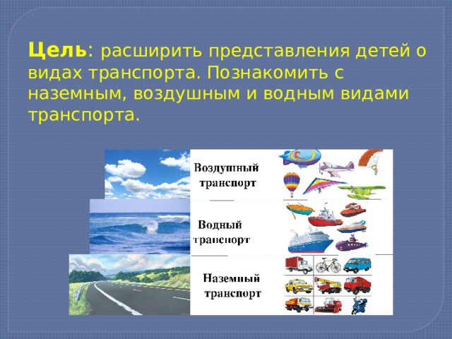 Цель : расширить представления детей о видах транспорта. Познакомить с наземным, воздушным и водным видами транспорта. 