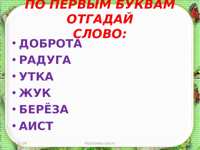ПО ПЕРВЫМ БУКВАМ ОТГАДАЙ  СЛОВО: ДОБРОТА РАДУГА УТКА ЖУК БЕРЁЗА АИСТ 05.11.20 http://aida.ucoz.ru  