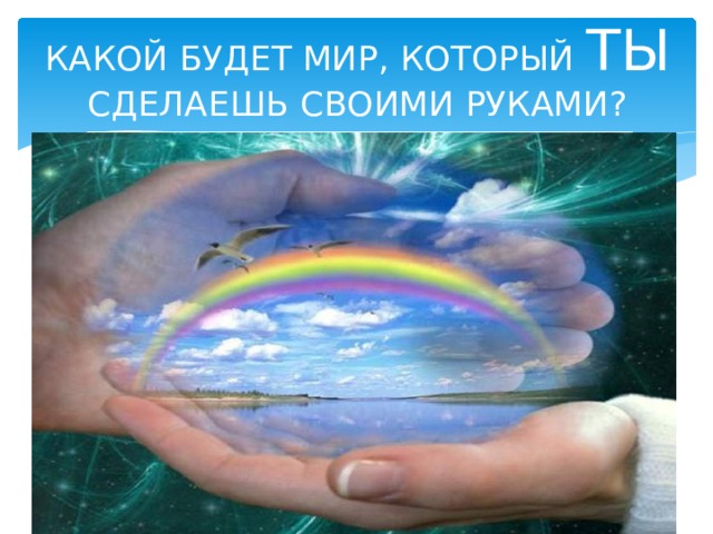 КАКОЙ БУДЕТ МИР, КОТОРЫЙ ТЫ СДЕЛАЕШЬ СВОИМИ РУКАМИ?  