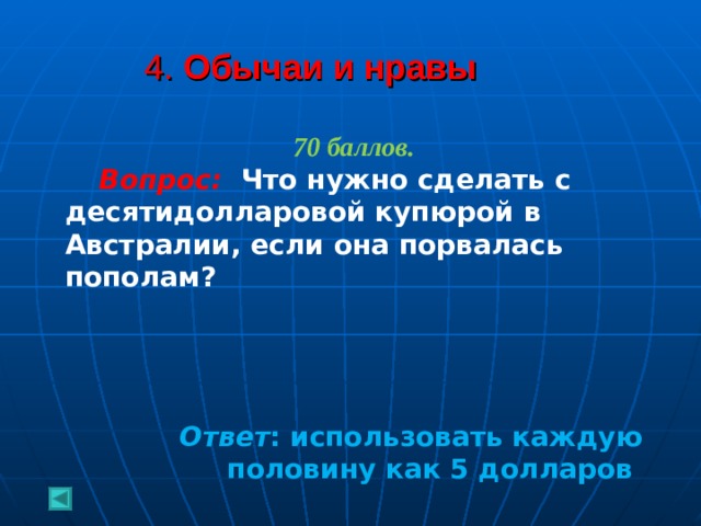 4. Обычаи и нравы  70 баллов.  Вопрос: Что нужно сделать с десятидолларовой купюрой в Австралии, если она порвалась пополам?      Ответ : использовать каждую половину как 5 долларов  