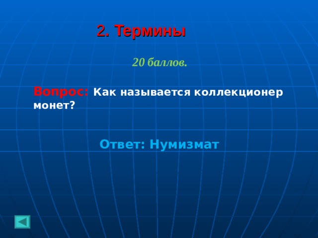 2 . Термины 20 баллов.  Вопрос: Как называется коллекционер монет?   Ответ: Нумизмат 