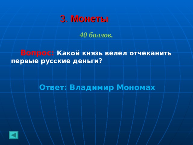 3. Монеты  40 баллов.   Вопрос: Какой князь велел отчеканить первые русские деньги?   Ответ: Владимир Мономах 
