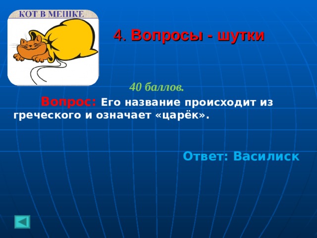 4. Вопросы - шутки 40 баллов.   Вопрос: Его название происходит из греческого и означает «царёк».   Ответ: Василиск 