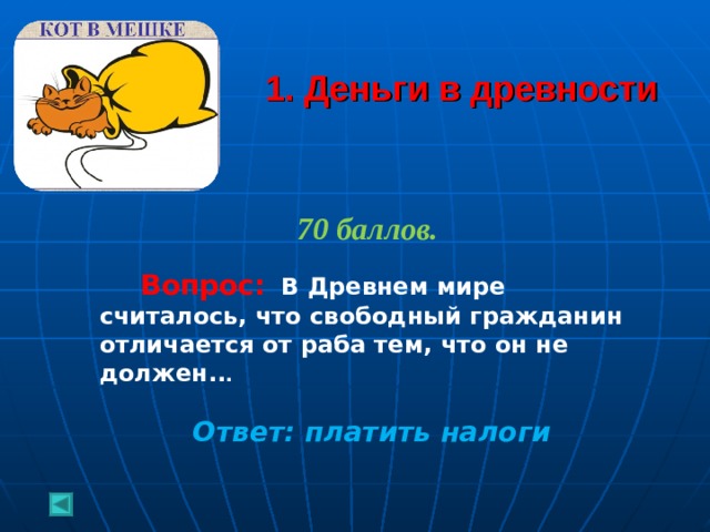  1. Деньги в древности 70 баллов.   Вопрос:  В Древнем мире считалось, что свободный гражданин отличается от раба тем, что он не должен.. .  Ответ: платить налоги  