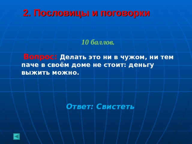2. Пословицы и поговорки    10 баллов.   Вопрос: Делать это ни в чужом, ни тем паче в своём доме не стоит: деньгу выжить можно.     Ответ: Свистеть  