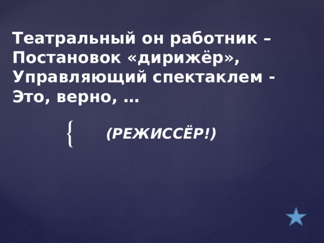 Театральный он работник –  Постановок «дирижёр»,  Управляющий спектаклем -  Это, верно, …    (РЕЖИССЁР!) 