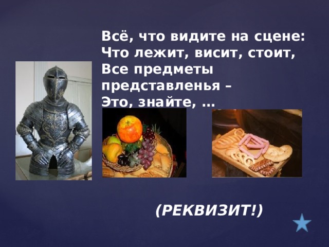 Всё, что видите на сцене:  Что лежит, висит, стоит,  Все предметы представленья –  Это, знайте, …    (РЕКВИЗИТ!) 