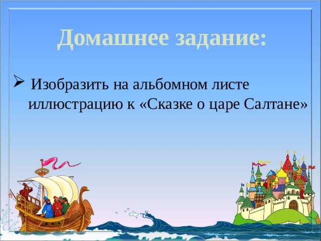 Домашнее задание:   Изобразить на альбомном листе  иллюстрацию к «Сказке о царе Салтане» 