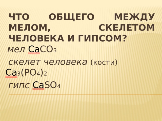 Что общего между мелом, скелетом человека и гипсом?  мел Са СО 3  скелет человека  (кости) Са 3 (РО 4 ) 2  гипс  Са SO 4 