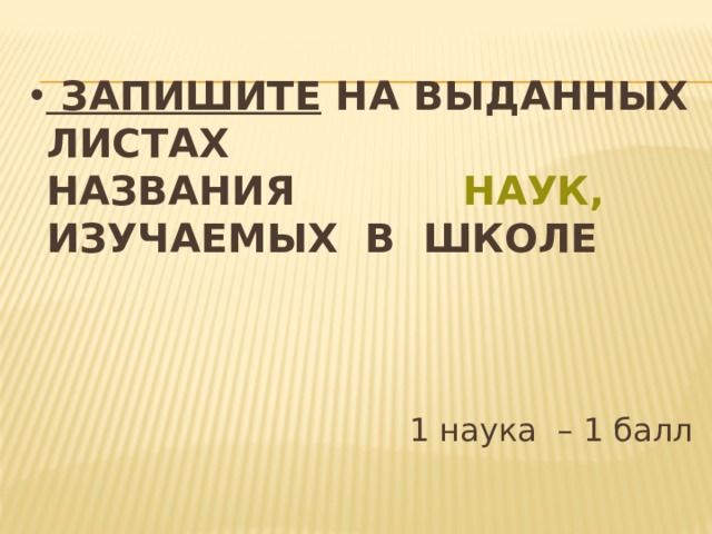  Запишите на выданных листах  названия наук, изучаемых в школе 1 наука – 1 балл 