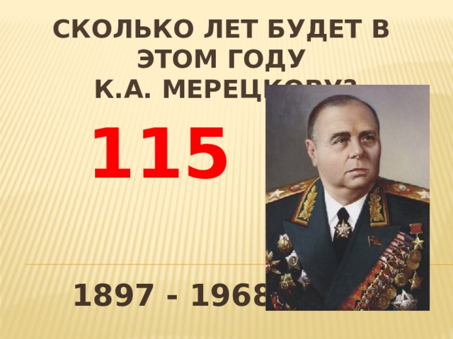 Сколько лет будет в этом году  К.а. мерецкову? 115 1897 - 1968 