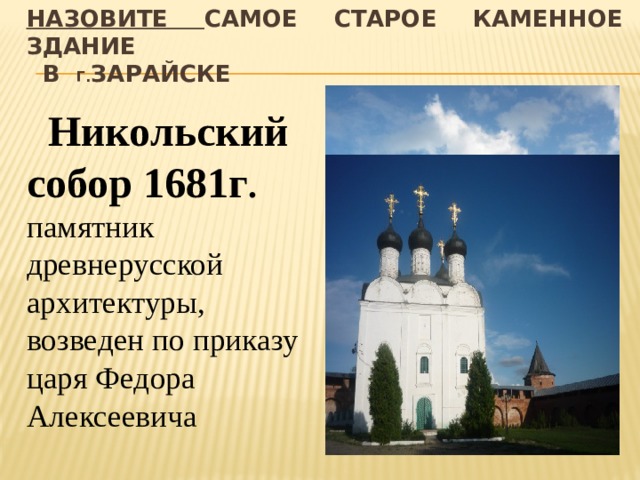 Назовите Самое старое каменное здание  в Г. зарайске  Никольский собор 1681г . памятник древнерусской архитектуры, возведен по приказу царя Федора Алексеевича 