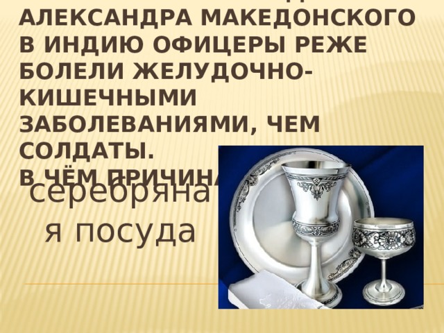  Во время похода Александра Македонcкого в Индию офицеры реже болели желудочно-кишечными заболеваниями, чем солдаты.  В чём причина? серебряная посуда 