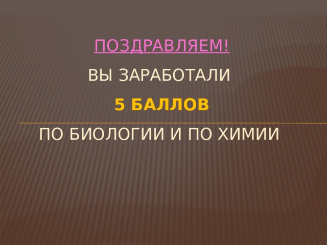 Поздравляем!  Вы заработали  5 баллов  по биологии и по химии   