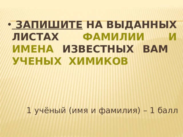  Запишите на выданных листах фамилии и имена известных вам ученых химиков 1 учёный (имя и фамилия) – 1 балл 