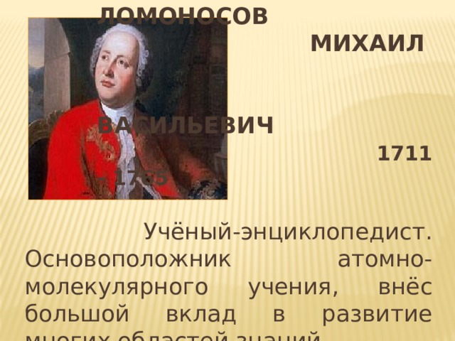  Ломоносов  Михаил  Васильевич   1711 - 1765  Учёный-энциклопедист. Основоположник атомно-молекулярного учения, внёс большой вклад в развитие многих областей знаний 