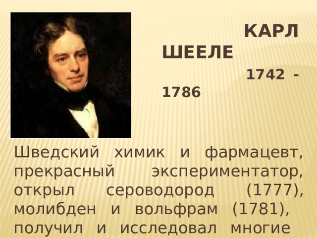  Карл Шееле   1742 - 1786 Шведский химик и фармацевт, прекрасный экспериментатор, открыл сероводород (1777), молибден и вольфрам (1781), получил и исследовал многие органические вещества 