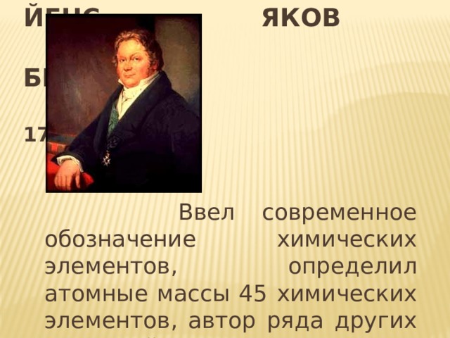  йенс Яков  Берцелиус   1779 – 1848  Ввел современное обозначение химических элементов, определил атомные массы 45 химических элементов, автор ряда других открытий 
