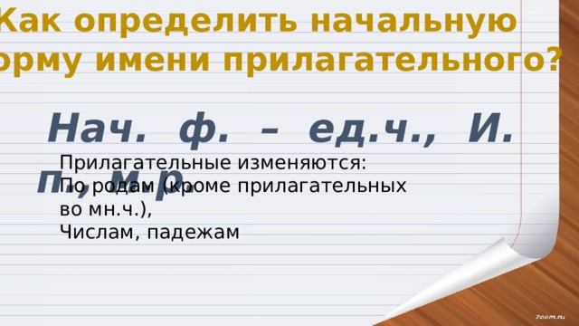 Как определить начальную форму имени прилагательного? Нач. ф. – ед.ч., И. п., м.р. Прилагательные изменяются: По родам (кроме прилагательных во мн.ч.), Числам, падежам 