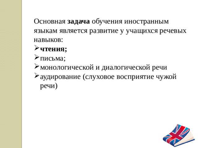 Основная задача обучения иностранным языкам является развитие у учащихся речевых навыков: чтения; письма; монологической и диалогической речи аудирование (слуховое восприятие чужой речи) 