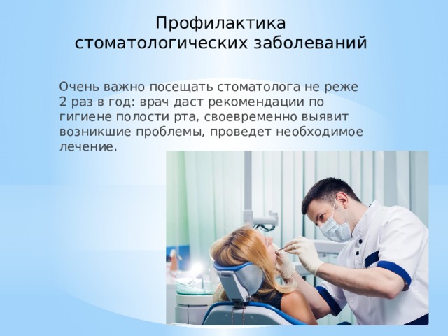 Профилактика стоматологических заболеваний Очень важно посещать стоматолога не реже 2 раз в год: врач даст рекомендации по гигиене полости рта, своевременно выявит возникшие проблемы, проведет необходимое лечение. 