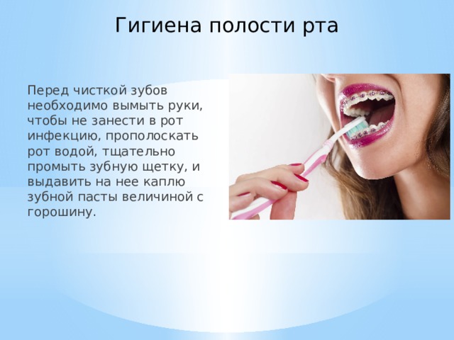 Гигиена полости рта Перед чисткой зубов необходимо вымыть руки, чтобы не занести в рот инфекцию, прополоскать рот водой, тщательно промыть зубную щетку, и выдавить на нее каплю зубной пасты величиной с горошину.   