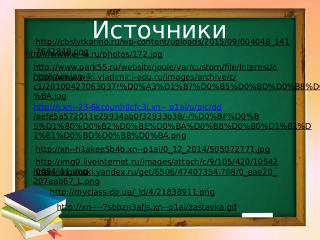 Источники http://cbslytkarino.ru/wp-content/uploads/2015/09/004048_1417642848.png  http://www.el-la.ru/photos/172.jpg  http://www.park55.ru/website/joule/var/custom/file/InteresUchenikam.jpg  http://www.wiki.vladimir.i-edu.ru/images/archive/c/c1/20100427063037!%D0%A3%D1%87%D0%B5%D0%BD%D0%B8%D0%BA.jpg  http://i.xn--23-6kcounhllcfc3j.xn--  p1ai/u/ pic / dd /aefe5a572011e29934ab0f32933b38/-/%D0%BF%D0%B5%D1%80%D0%B2%D0%BE%D0%BA%D0%BB%D0%B0%D1%81%D1%81%D0%BD%D0%B8%D0%BA.png  http://xn--h1akee5b4b.xn--p1ai/0_12_2014/505072771.jpg  http://img0.liveinternet.ru/images/attach/c/9/105/420/105420484_11.png  http://img-fotki.yandex.ru/get/6506/47407354.708/0_eae20_207eab67_L.png  http://myclass.dp.ua/_ld/4/21838911.png  http://xn----7sbbzn3afjs.xn--p1ai/zastavka.gif  