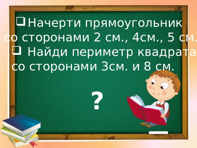 Начерти прямоугольник со сторонами 2 см., 4см., 5 см.  Найди периметр квадрата  Найди периметр квадрата со сторонами 3см. и 8 см. ?  