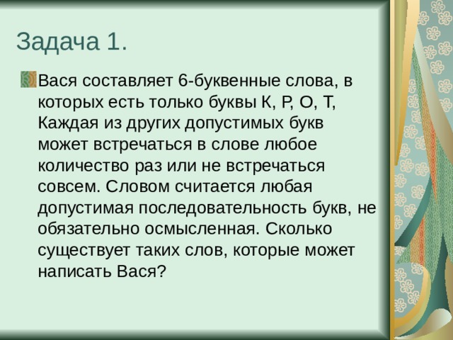 Задача 1. Вася составляет 6-буквенные слова, в которых есть только буквы К, Р, О, Т, Каждая из других допустимых букв может встречаться в слове любое количество раз или не встречаться совсем. Словом считается любая допустимая последовательность букв, не обязательно осмысленная. Сколько существует таких слов, которые может написать Вася? 