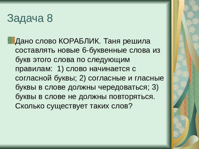 Задача 8 Дано слово КОРАБЛИК. Таня решила составлять новые 6-буквенные слова из букв этого слова по следующим правилам: 1) слово начинается с согласной буквы; 2) согласные и гласные буквы в слове должны чередоваться; 3) буквы в слове не должны повторяться. Сколько существует таких слов? 