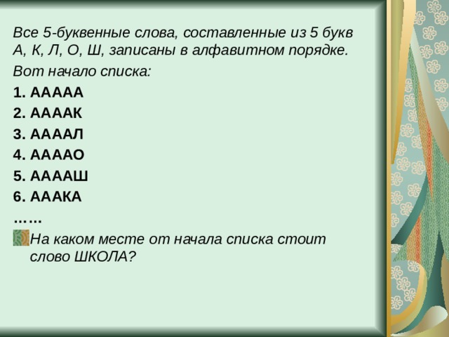Все 5-буквенные слова, составленные из 5 букв А, К, Л, О, Ш, записаны в алфавитном порядке. Вот начало списка: 1. ААААА 2. ААААК 3. ААААЛ 4. ААААО 5. ААААШ 6. АААКА …… На каком месте от начала списка стоит слово ШКОЛА? 