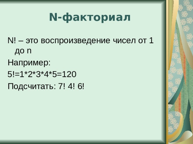 N-факториал N! – это воспроизведение чисел от 1 до n Например: 5!=1*2*3*4*5=120 Подсчитать: 7! 4! 6! 